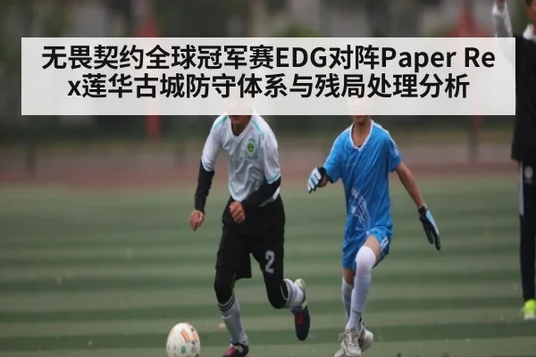 无畏契约全球冠军赛EDG对阵Paper Rex莲华古城防守体系与残局处理分析
