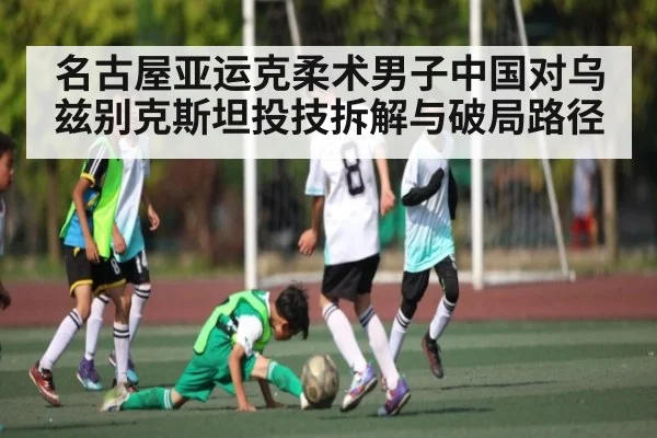 名古屋亚运克柔术男子中国对乌兹别克斯坦投技拆解与破局路径