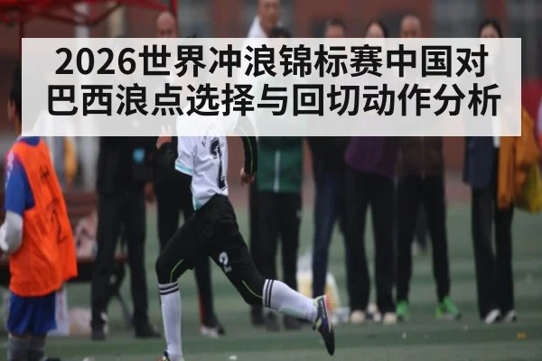 2026世界冲浪锦标赛中国对巴西浪点选择与回切动作分析
