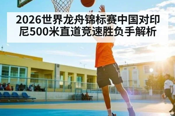 2026世界龙舟锦标赛中国对印尼500米直道竞速胜负手解析