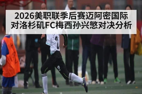 2026美职联季后赛迈阿密国际对洛杉矶FC梅西孙兴慜对决分析