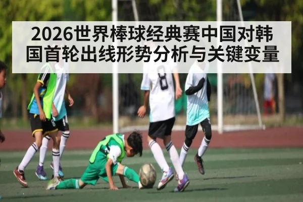 2026世界棒球经典赛中国对韩国首轮出线形势分析与关键变量