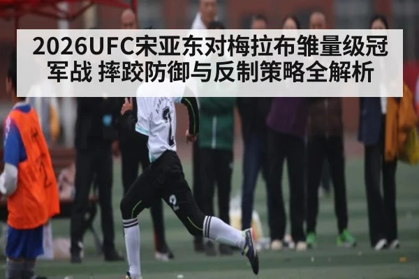 2026UFC宋亚东对梅拉布雏量级冠军战 摔跤防御与反制策略全解析