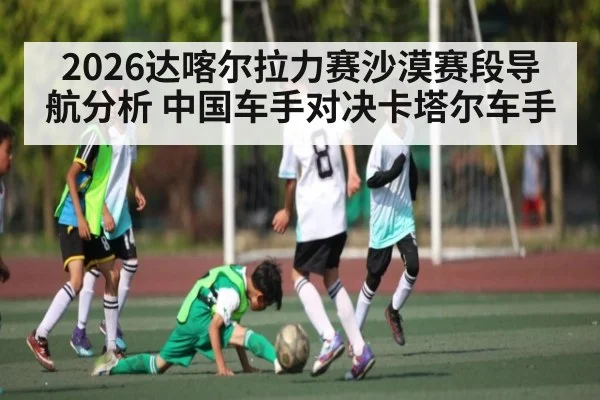 2026达喀尔拉力赛沙漠赛段导航分析 中国车手对决卡塔尔车手