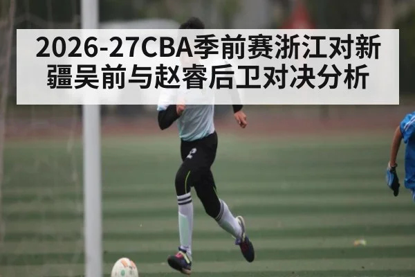 2026-27CBA季前赛浙江对新疆吴前与赵睿后卫对决分析