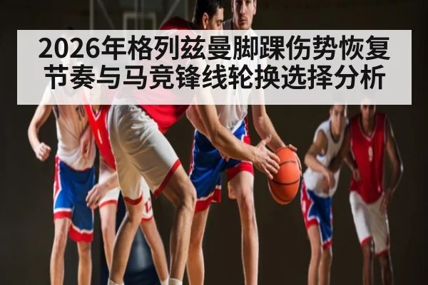 2026年格列兹曼脚踝伤势恢复节奏与马竞锋线轮换选择分析