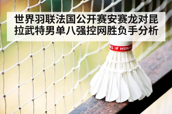 世界羽联法国公开赛安赛龙对昆拉武特男单八强控网胜负手分析
